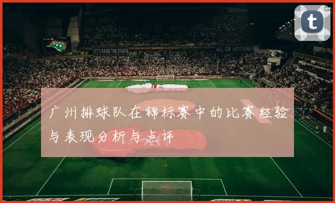 广州排球队在锦标赛中的比赛经验与表现分析与点评