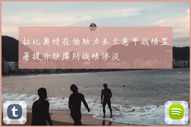 拉比奥特在场助力米兰意甲战绩显著提升缺席则战绩惨淡