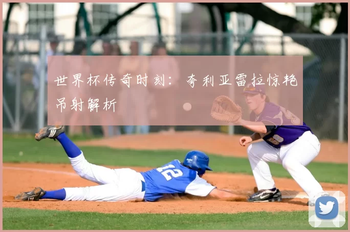 世界杯传奇时刻：夸利亚雷拉惊艳吊射解析