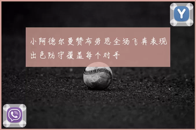 小阿德尔曼赞布劳恩全场飞奔表现出色防守覆盖每个对手