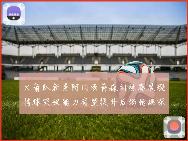火箭队新秀阿门汤普森训练赛展现持球突破能力有望提升后场轮换深度