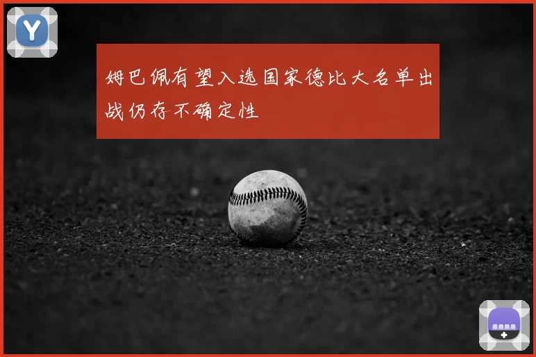 姆巴佩有望入选国家德比大名单出战仍存不确定性