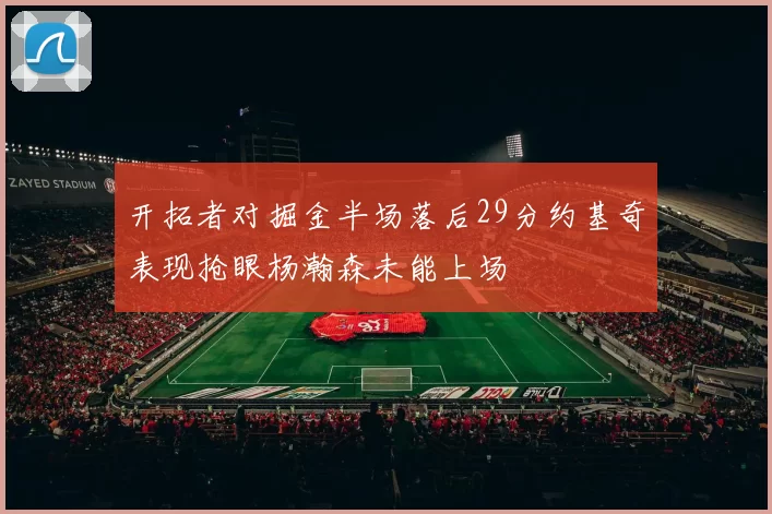 开拓者对掘金半场落后29分约基奇表现抢眼杨瀚森未能上场
