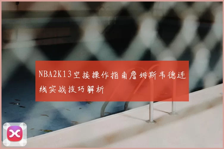 NBA2K13空接操作指南詹姆斯韦德连线实战技巧解析