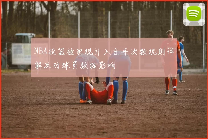 NBA投篮被犯规计入出手次数规则详解及对球员数据影响