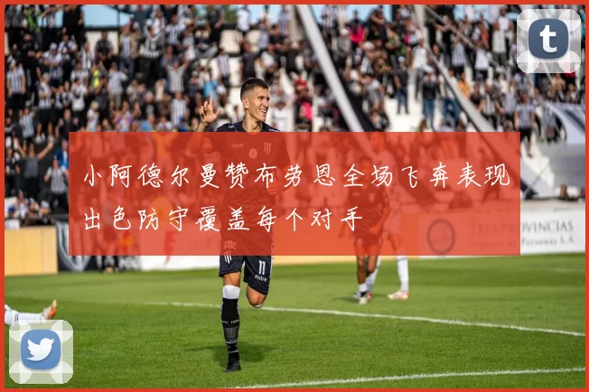 小阿德尔曼赞布劳恩全场飞奔表现出色防守覆盖每个对手