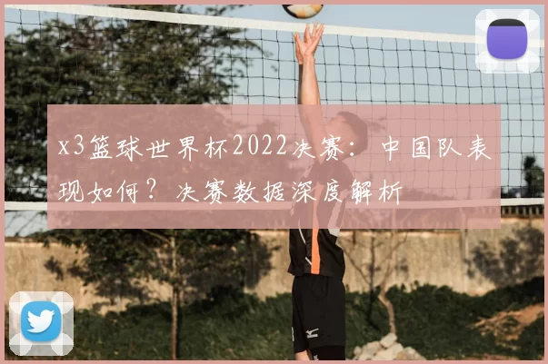 x3篮球世界杯2022决赛:中国队表现如何?决赛数据深度解析