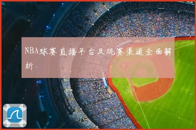 NBA球赛直播平台及观赛渠道全面解析