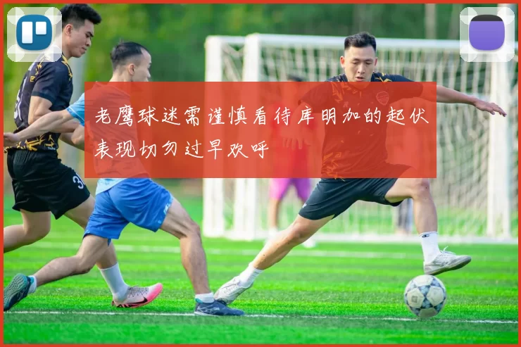 老鹰球迷需谨慎看待库明加的起伏表现切勿过早欢呼