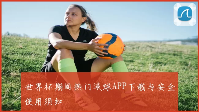 世界杯期间热门滚球APP下载与安全使用须知
