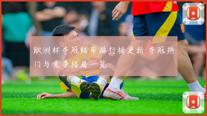 欧洲杯夺冠赔率排行榜更新 夺冠热门与竞争格局一览