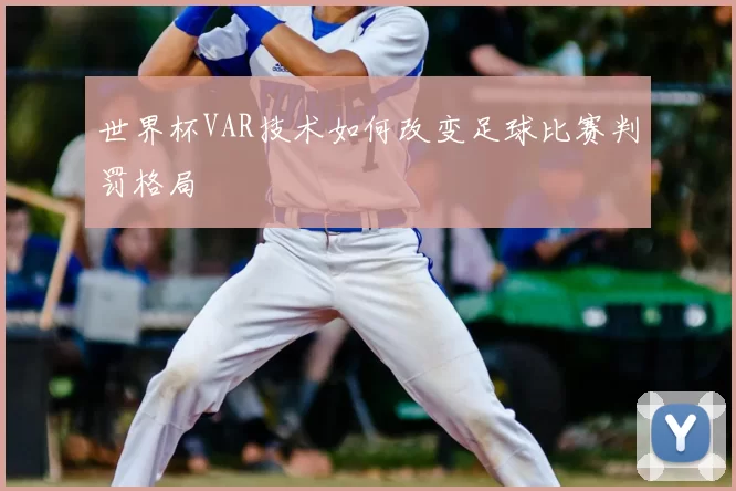世界杯VAR技术如何改变足球比赛判罚格局