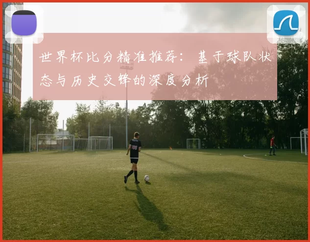 世界杯比分精准推荐：基于球队状态与历史交锋的深度分析