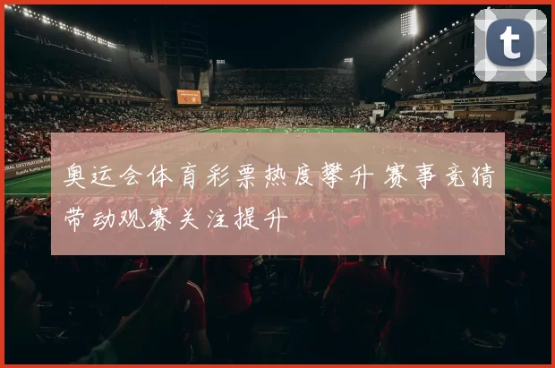 奥运会体育彩票热度攀升 赛事竞猜带动观赛关注提升