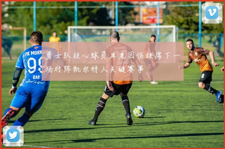 勇士队核心球员库里因伤缺席下一场对阵凯尔特人关键赛事