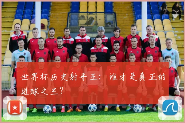 世界杯历史射手王：谁才是真正的进球之王？