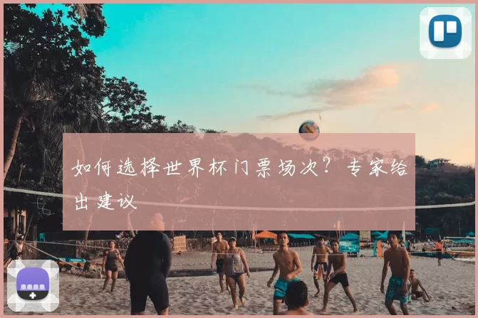 如何选择世界杯门票场次?专家给出建议