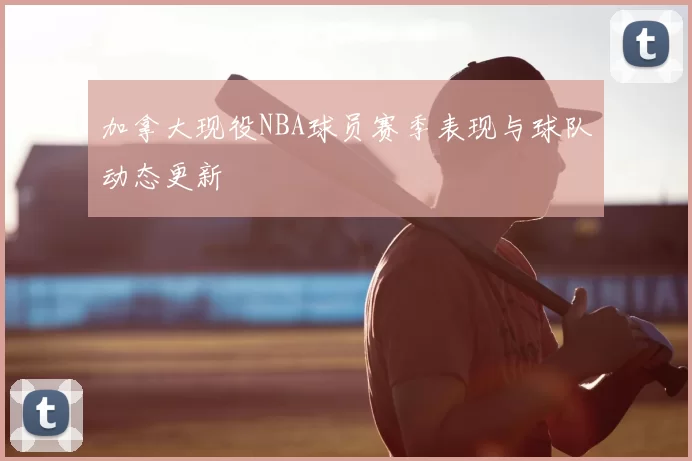 加拿大现役NBA球员赛季表现与球队动态更新