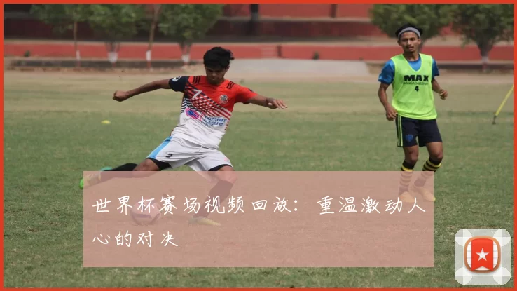世界杯赛场视频回放：重温激动人心的对决