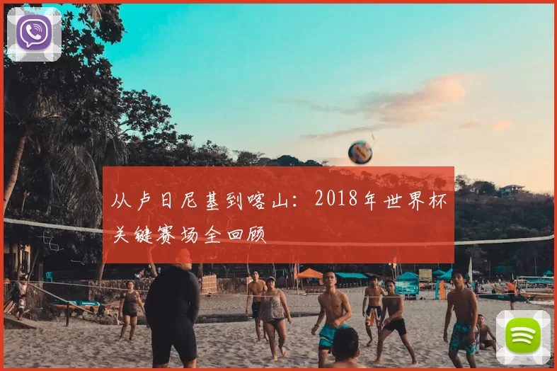 从卢日尼基到喀山：2018年世界杯关键赛场全回顾