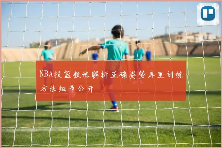 NBA投篮教练解析正确姿势库里训练方法细节公开