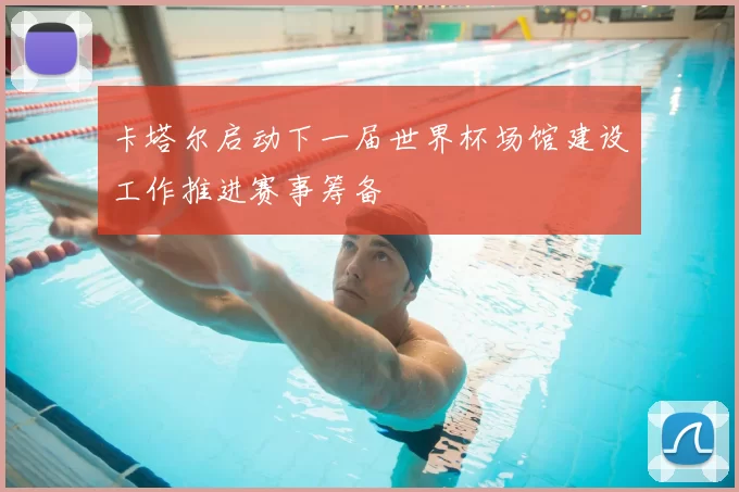 卡塔尔启动下一届世界杯场馆建设工作推进赛事筹备