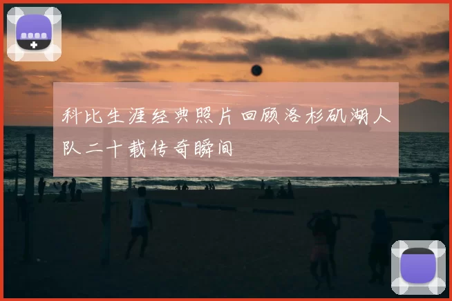 科比生涯经典照片回顾洛杉矶湖人队二十载传奇瞬间