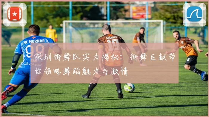 深圳街舞队实力揭秘：街舞巨献带你领略舞蹈魅力与激情
