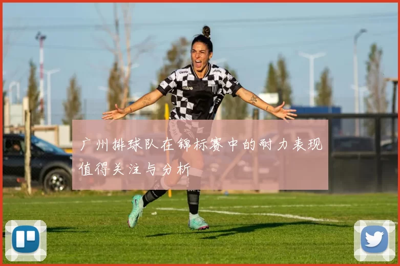 广州排球队在锦标赛中的耐力表现值得关注与分析