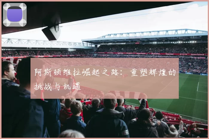阿斯顿维拉崛起之路:重塑辉煌的挑战与机遇