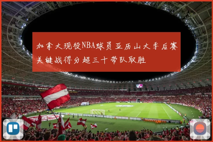 加拿大现役NBA球员亚历山大季后赛关键战得分超三十带队取胜