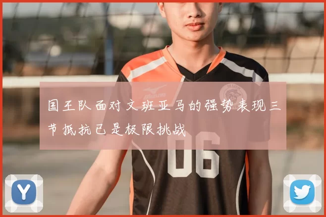 国王队面对文班亚马的强势表现三节抵抗已是极限挑战