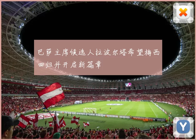 巴萨主席候选人拉波尔塔希望梅西回归并开启新篇章