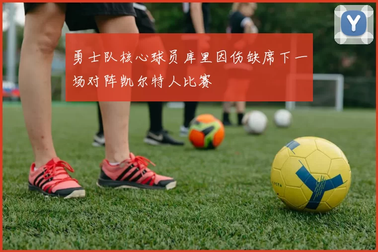 勇士队核心球员库里因伤缺席下一场对阵凯尔特人比赛