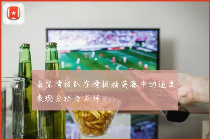 南京滑板队在滑板精英赛中的速度表现分析与点评