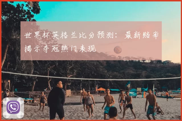 世界杯英格兰比分预测：最新赔率揭示夺冠热门表现