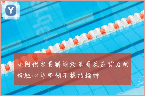 小阿德尔曼解读约基奇反应背后的好胜心与坚韧不拔的精神