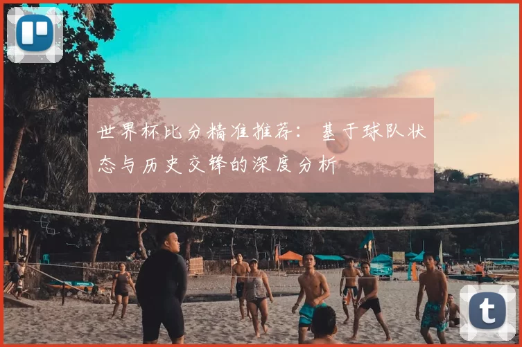 世界杯比分精准推荐：基于球队状态与历史交锋的深度分析