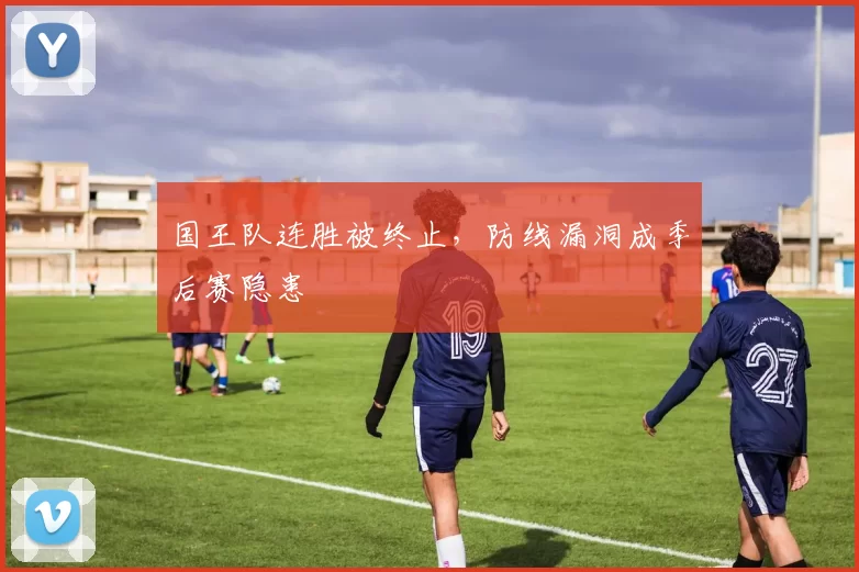 国王队连胜被终止,防线漏洞成季后赛隐患