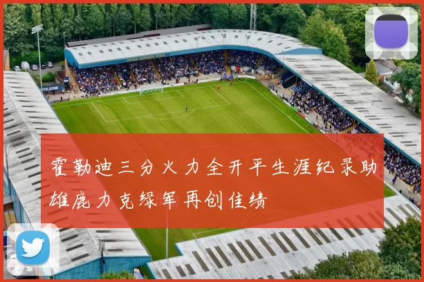 霍勒迪三分火力全开平生涯纪录助雄鹿力克绿军再创佳绩