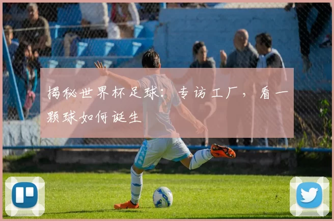 揭秘世界杯足球：专访工厂，看一颗球如何诞生