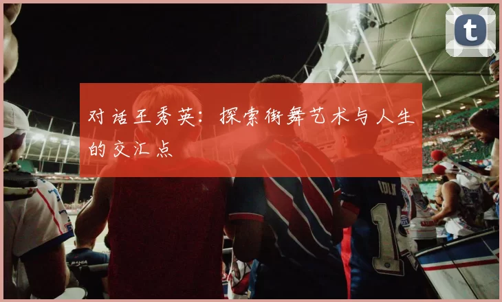 对话王秀英:探索街舞艺术与人生的交汇点