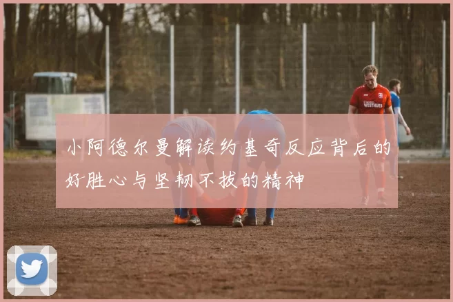 小阿德尔曼解读约基奇反应背后的好胜心与坚韧不拔的精神