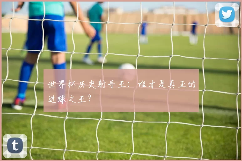 世界杯历史射手王：谁才是真正的进球之王？
