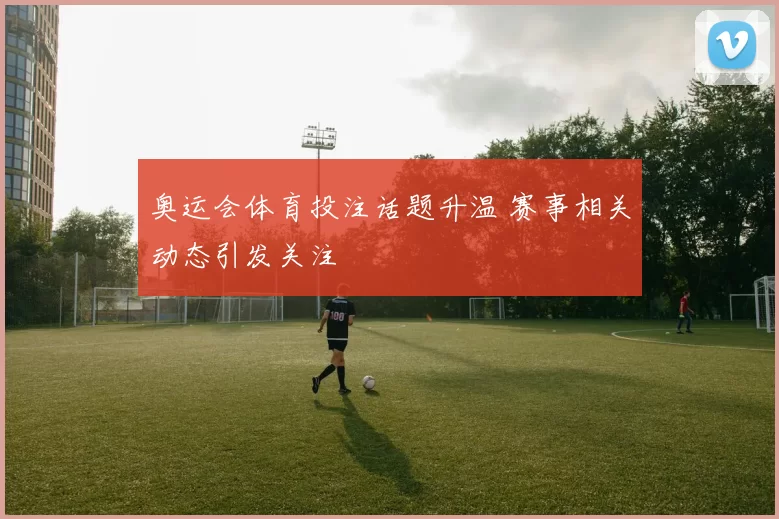奥运会体育投注话题升温 赛事相关动态引发关注
