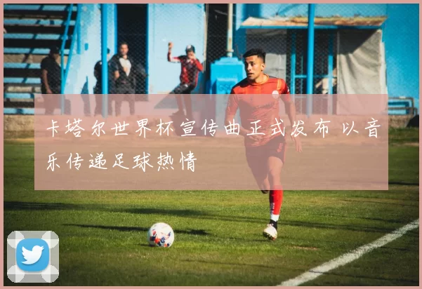 卡塔尔世界杯宣传曲正式发布 以音乐传递足球热情