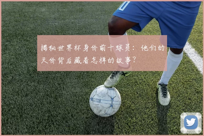 揭秘世界杯身价前十球员：他们的天价背后藏着怎样的故事？
