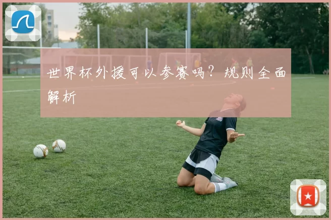世界杯外援可以参赛吗？规则全面解析