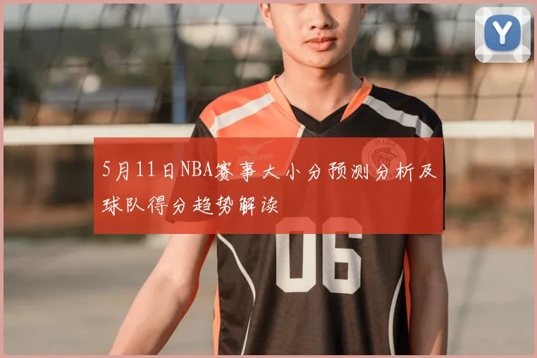 5月11日NBA赛事大小分预测分析及球队得分趋势解读