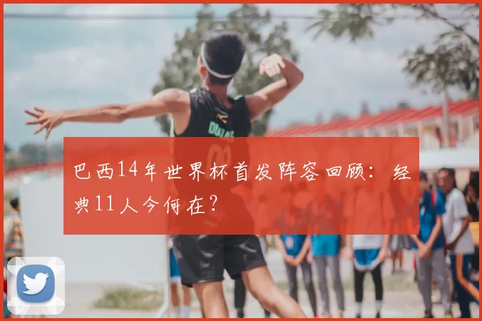 巴西14年世界杯首发阵容回顾：经典11人今何在？